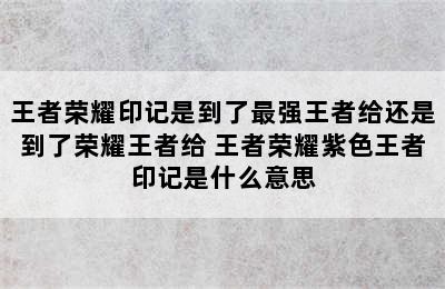 王者荣耀印记是到了最强王者给还是到了荣耀王者给 王者荣耀紫色王者印记是什么意思